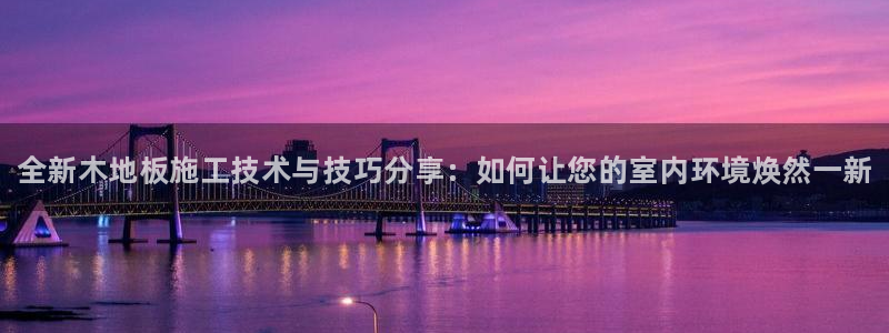海南JJB竞技宝官网下载：全新木地板施工技术与技巧分