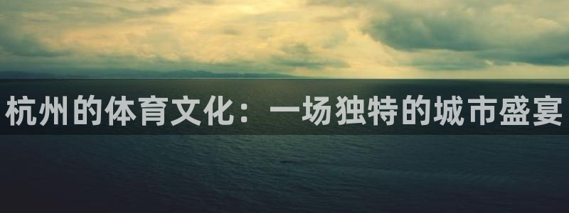 JJB竞技宝官方正版app代理：杭州的体育文化：一场独特的城