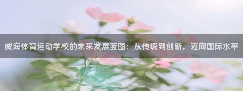 JJB竞技宝官网下载平台注册要钱吗安全吗：威海体育运动学校的