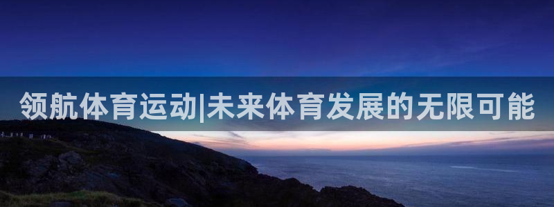 JJB竞技宝官方平台体育：领航体育运动|未来体育发展的无限可