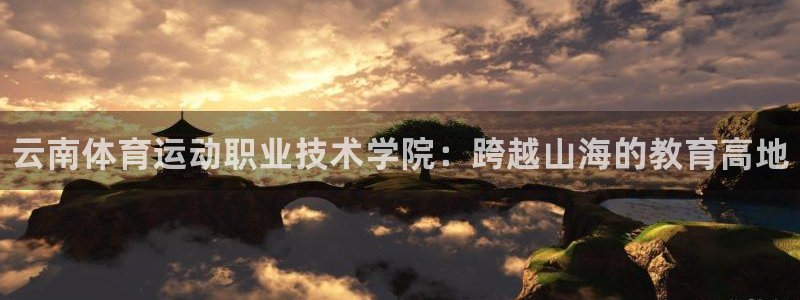 JJB竞技宝官网下载招商：云南体育运动职业技术学院：跨越山海