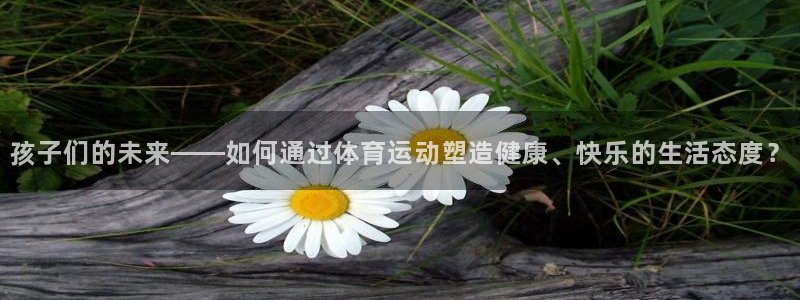 JJB竞技宝官网下载平台假的吗是真的吗：孩子们的未来