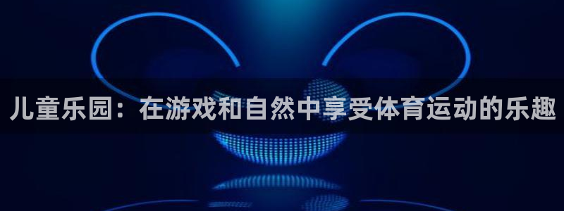 JJB竞技宝官方正版app集团：儿童乐园：在游戏和自然中享受