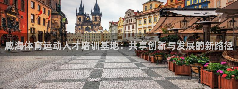 JJB竞技宝官网下载娱乐：威海体育运动人才培训基地：共享创新