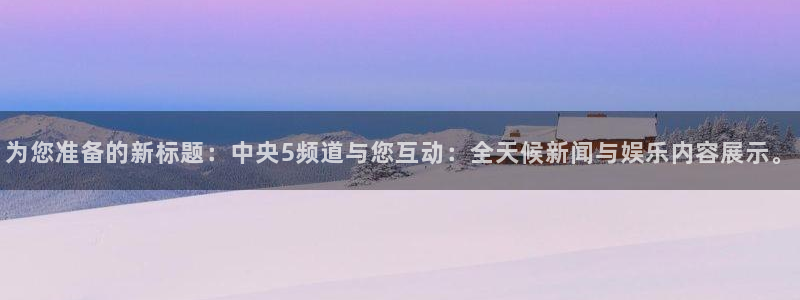 玩球直播免费高清在线：为您准备的新标题：中央5频道与您互动：全天候新闻与娱乐内容展示。