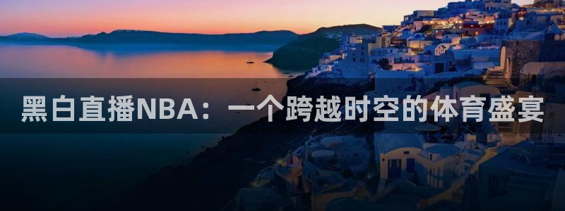 玩球免费直播：黑白直播NBA：一个跨越时空的体育盛宴